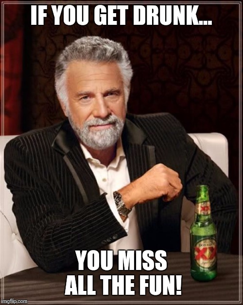 The Most Interesting Man In The World | IF YOU GET DRUNK... YOU MISS ALL THE FUN! | image tagged in memes,the most interesting man in the world | made w/ Imgflip meme maker