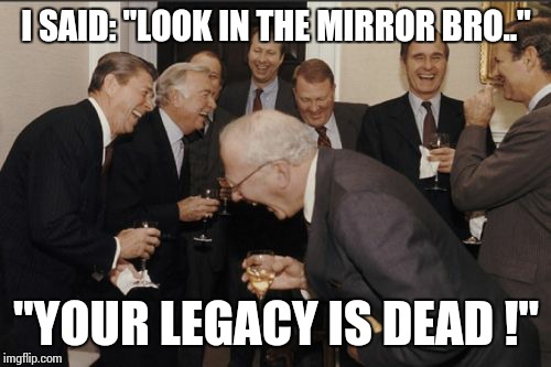 Laughing Men In Suits Meme | I SAID: "LOOK IN THE MIRROR BRO.." "YOUR LEGACY IS DEAD !" | image tagged in memes,laughing men in suits | made w/ Imgflip meme maker
