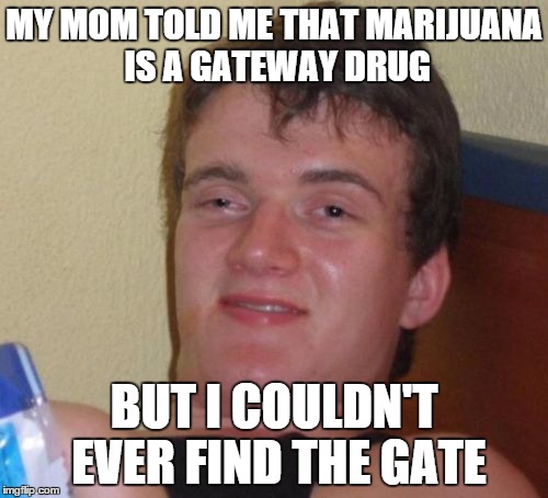 10 Guy Meme | MY MOM TOLD ME THAT MARIJUANA IS A GATEWAY DRUG BUT I COULDN'T EVER FIND THE GATE | image tagged in memes,10 guy | made w/ Imgflip meme maker