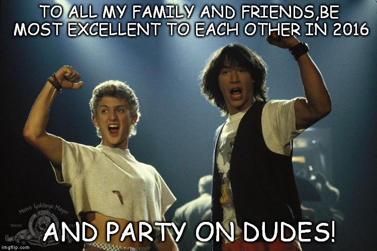 2016 | TO ALL MY FAMILY AND FRIENDS,BE MOST EXCELLENT TO EACH OTHER IN 2016 AND PARTY ON DUDES! | image tagged in party | made w/ Imgflip meme maker