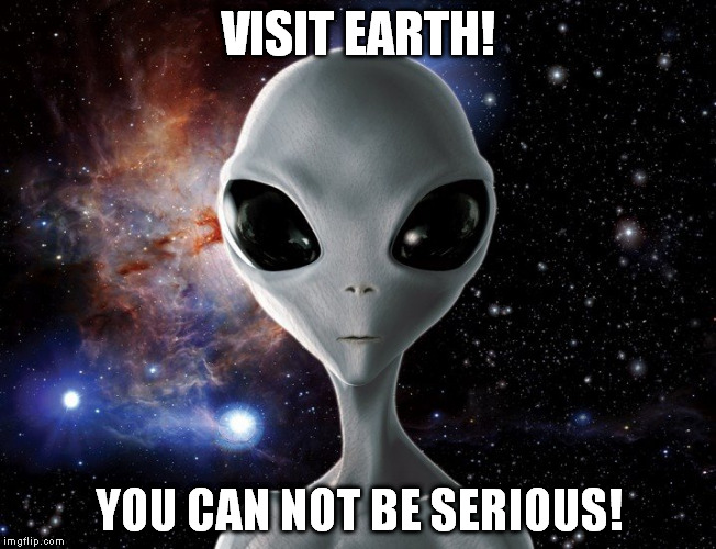 visit earth | VISIT EARTH! YOU CAN NOT BE SERIOUS! | image tagged in seriously | made w/ Imgflip meme maker