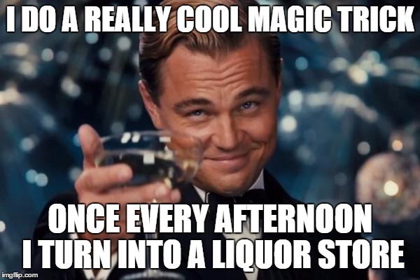 Leonardo Dicaprio Cheers Meme | I DO A REALLY COOL MAGIC TRICK ONCE EVERY AFTERNOON I TURN INTO A LIQUOR STORE | image tagged in memes,leonardo dicaprio cheers | made w/ Imgflip meme maker