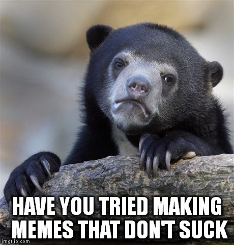 Confession Bear Meme | HAVE YOU TRIED MAKING MEMES THAT DON'T SUCK | image tagged in memes,confession bear | made w/ Imgflip meme maker