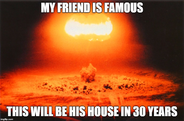 Your house is invalid | MY FRIEND IS FAMOUS THIS WILL BE HIS HOUSE IN 30 YEARS | image tagged in funny,nuke house,famous | made w/ Imgflip meme maker