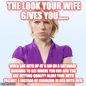 Fallout 4 disaproval | THE LOOK YOUR WIFE GIVES YOU...... WHEN SHE GETS UP AT 6 AM ON A SATURDAY MORNING TO SEE WHERE YOU ARE AND YOU ARE GETTING QUALITY ALONE TIM | image tagged in angry woman,fallout 4,angry wife,gamers | made w/ Imgflip meme maker