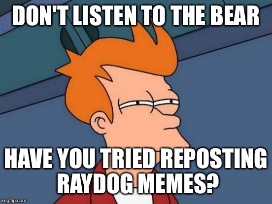 Futurama Fry Meme | DON'T LISTEN TO THE BEAR HAVE YOU TRIED REPOSTING RAYDOG MEMES? | image tagged in memes,futurama fry | made w/ Imgflip meme maker