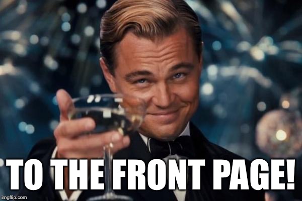 Leonardo Dicaprio Cheers Meme | TO THE FRONT PAGE! | image tagged in memes,leonardo dicaprio cheers | made w/ Imgflip meme maker