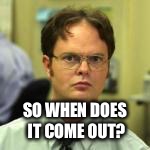 dwight | SO WHEN DOES IT COME OUT? | image tagged in dwight | made w/ Imgflip meme maker