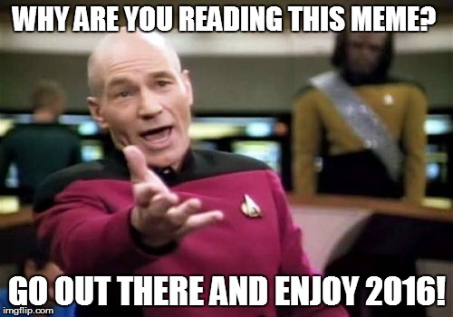 Picard Wtf Meme | WHY ARE YOU READING THIS MEME? GO OUT THERE AND ENJOY 2016! | image tagged in memes,picard wtf | made w/ Imgflip meme maker