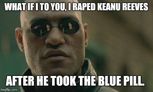 A lesson from Bill Cosby.  | WHAT IF I TO YOU,
I **PED KEANU REEVES AFTER HE TOOK THE BLUE PILL. | image tagged in memes,matrix morpheus | made w/ Imgflip meme maker