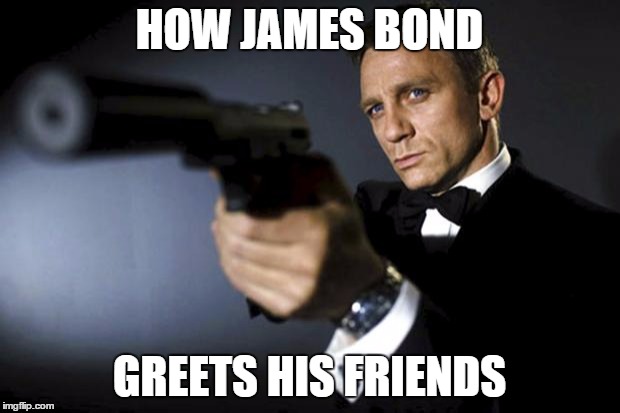 James Bond aims at you friendly | HOW JAMES BOND GREETS HIS FRIENDS | image tagged in james bond aims at you friendly | made w/ Imgflip meme maker