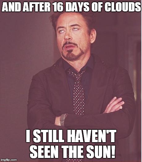 Face You Make Robert Downey Jr Meme | AND AFTER 16 DAYS OF CLOUDS I STILL HAVEN'T SEEN THE SUN! | image tagged in memes,face you make robert downey jr | made w/ Imgflip meme maker