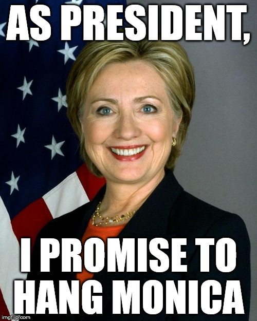 Hillary Clinton | AS PRESIDENT, I PROMISE TO HANG MONICA | image tagged in hillaryclinton | made w/ Imgflip meme maker
