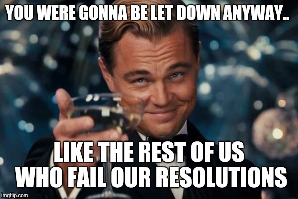 Leonardo Dicaprio Cheers Meme | YOU WERE GONNA BE LET DOWN ANYWAY.. LIKE THE REST OF US WHO FAIL OUR RESOLUTIONS | image tagged in memes,leonardo dicaprio cheers | made w/ Imgflip meme maker