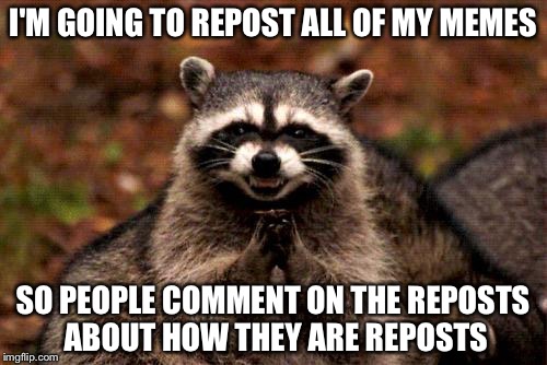 Just to see how many people catch this | I'M GOING TO REPOST ALL OF MY MEMES SO PEOPLE COMMENT ON THE REPOSTS ABOUT HOW THEY ARE REPOSTS | image tagged in memes,evil plotting raccoon | made w/ Imgflip meme maker