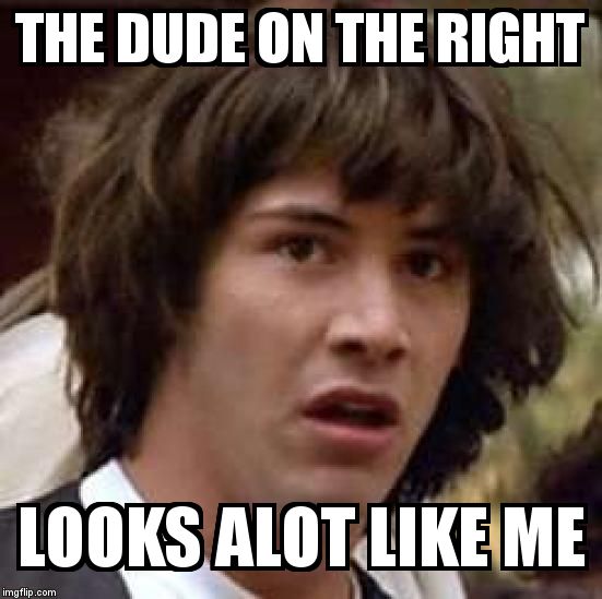 Conspiracy Keanu Meme | THE DUDE ON THE RIGHT  LOOKS ALOT LIKE ME | image tagged in memes,conspiracy keanu | made w/ Imgflip meme maker