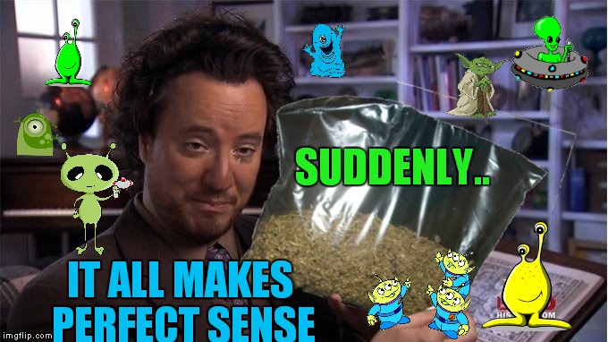 Aliens the truth revealed | SUDDENLY.. IT ALL MAKES PERFECT SENSE | image tagged in aliens,ancient aliens,yoda,toy story aliens,weed,funny | made w/ Imgflip meme maker