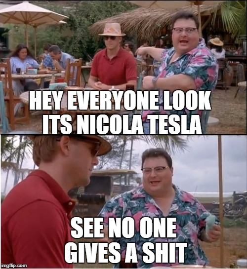 See Nobody Cares Meme | HEY EVERYONE LOOK ITS NICOLA TESLA SEE NO ONE GIVES A SHIT | image tagged in memes,see nobody cares | made w/ Imgflip meme maker