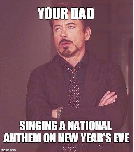 Face You Make Robert Downey Jr | YOUR DAD SINGING A NATIONAL ANTHEM ON NEW YEAR'S EVE | image tagged in memes,face you make robert downey jr | made w/ Imgflip meme maker