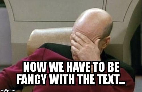 Captain Picard Facepalm Meme | NOW WE HAVE TO BE FANCY WITH THE TEXT... | image tagged in memes,captain picard facepalm | made w/ Imgflip meme maker