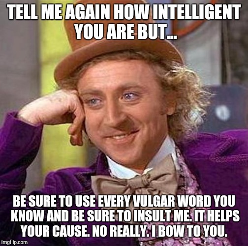 Creepy Condescending Wonka Meme | TELL ME AGAIN HOW INTELLIGENT YOU ARE BUT... BE SURE TO USE EVERY VULGAR WORD YOU KNOW AND BE SURE TO INSULT ME. IT HELPS YOUR CAUSE. NO REA | image tagged in memes,creepy condescending wonka | made w/ Imgflip meme maker