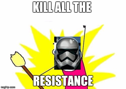 X All The Y | KILL ALL THE RESISTANCE | image tagged in memes,x all the y | made w/ Imgflip meme maker