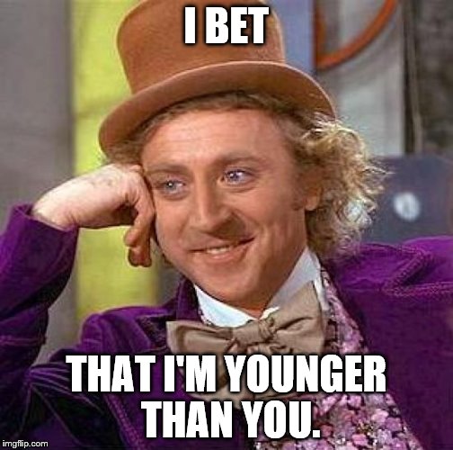 Creepy Condescending Wonka Meme | I BET THAT I'M YOUNGER THAN YOU. | image tagged in memes,creepy condescending wonka | made w/ Imgflip meme maker