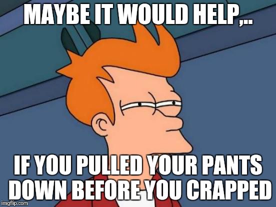 Futurama Fry Meme | MAYBE IT WOULD HELP,.. IF YOU PULLED YOUR PANTS DOWN BEFORE YOU CRAPPED | image tagged in memes,futurama fry | made w/ Imgflip meme maker