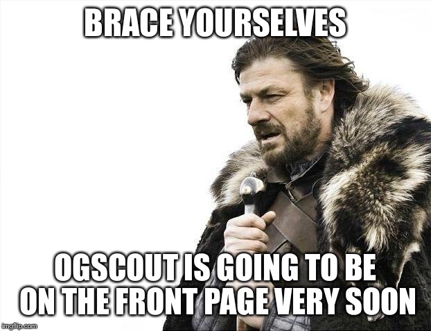 Brace Yourselves X is Coming Meme | BRACE YOURSELVES OGSCOUT IS GOING TO BE ON THE FRONT PAGE VERY SOON | image tagged in memes,brace yourselves x is coming | made w/ Imgflip meme maker