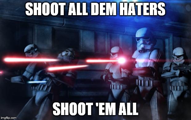star wars  | SHOOT ALL DEM HATERS SHOOT 'EM ALL | image tagged in star wars | made w/ Imgflip meme maker