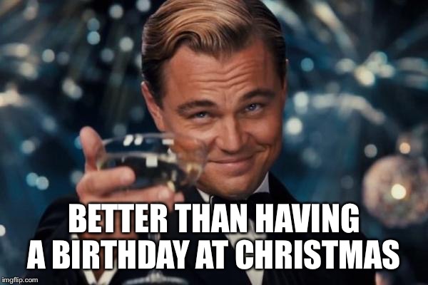 Leonardo Dicaprio Cheers Meme | BETTER THAN HAVING A BIRTHDAY AT CHRISTMAS | image tagged in memes,leonardo dicaprio cheers | made w/ Imgflip meme maker