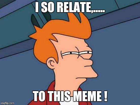 Futurama Fry Meme | I SO RELATE,..... TO THIS MEME ! | image tagged in memes,futurama fry | made w/ Imgflip meme maker