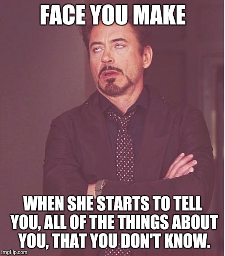 Face You Make Robert Downey Jr Meme | FACE YOU MAKE WHEN SHE STARTS TO TELL YOU, ALL OF THE THINGS ABOUT YOU, THAT YOU DON'T KNOW. | image tagged in memes,face you make robert downey jr | made w/ Imgflip meme maker
