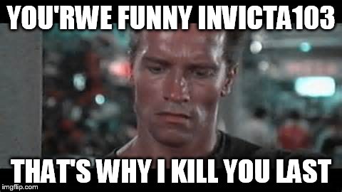 YOU'RWE FUNNY INVICTA103 THAT'S WHY I KILL YOU LAST | made w/ Imgflip meme maker