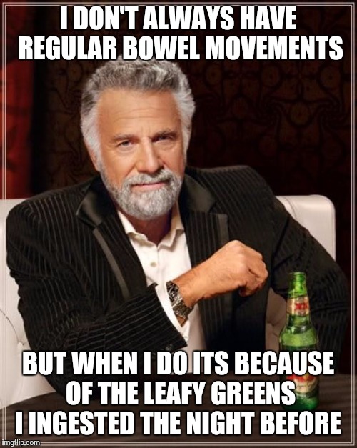 The Most Interesting Man In The World | I DON'T ALWAYS HAVE REGULAR BOWEL MOVEMENTS BUT WHEN I DO ITS BECAUSE OF THE LEAFY GREENS I INGESTED THE NIGHT BEFORE | image tagged in memes,the most interesting man in the world | made w/ Imgflip meme maker