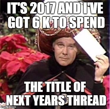 Johnny Carson Karnak Carnak | IT'S 2017 AND I'VE GOT 6 K TO SPEND THE TITLE OF NEXT YEARS THREAD | image tagged in johnny carson karnak carnak | made w/ Imgflip meme maker