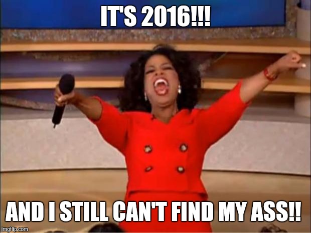 Oprah You Get A | IT'S 2016!!! AND I STILL CAN'T FIND MY ASS!! | image tagged in memes,oprah you get a | made w/ Imgflip meme maker