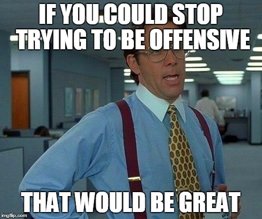 That Would Be Great | IF YOU COULD STOP TRYING TO BE OFFENSIVE THAT WOULD BE GREAT | image tagged in memes,that would be great | made w/ Imgflip meme maker