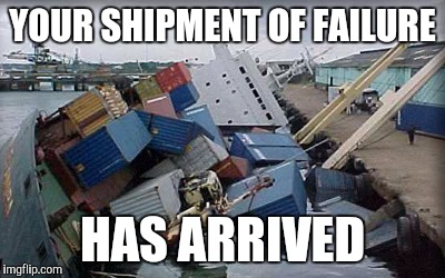 Shipment Of Fail | YOUR SHIPMENT OF FAILURE HAS ARRIVED | image tagged in shipment of fail | made w/ Imgflip meme maker