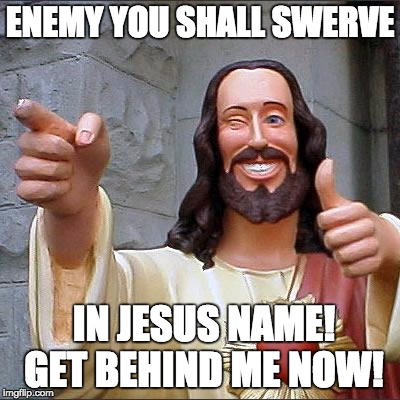 Buddy Christ Meme | ENEMY YOU SHALL SWERVE IN JESUS NAME! 
GET BEHIND ME NOW! | image tagged in memes,buddy christ | made w/ Imgflip meme maker