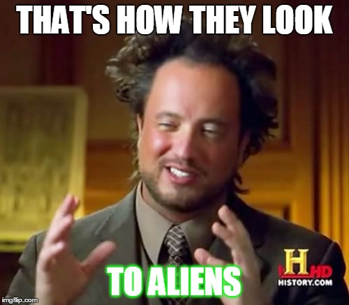 Ancient Aliens Meme | THAT'S HOW THEY LOOK TO ALIENS | image tagged in memes,ancient aliens | made w/ Imgflip meme maker