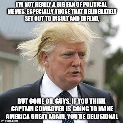 Donald Trump | I'M NOT REALLY A BIG FAN OF POLITICAL MEMES, ESPECIALLY THOSE THAT DELIBERATELY SET OUT TO INSULT AND OFFEND, BUT COME ON, GUYS. IF YOU THIN | image tagged in donald trump | made w/ Imgflip meme maker