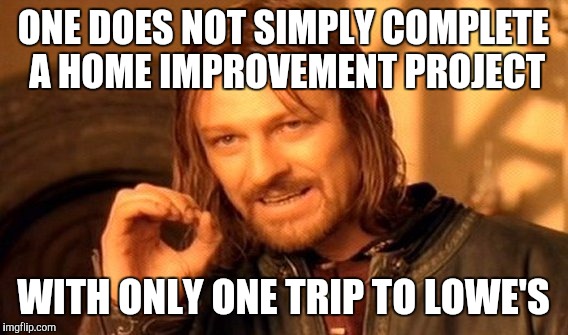 One Does Not Simply | ONE DOES NOT SIMPLY COMPLETE A HOME IMPROVEMENT PROJECT WITH ONLY ONE TRIP TO LOWE'S | image tagged in memes,one does not simply | made w/ Imgflip meme maker