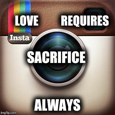 Instagram | LOVE
         REQUIRES ALWAYS SACRIFICE | image tagged in instagram | made w/ Imgflip meme maker