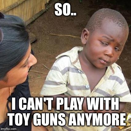 Third World Skeptical Kid Meme | SO.. I CAN'T PLAY WITH TOY GUNS ANYMORE | image tagged in memes,third world skeptical kid | made w/ Imgflip meme maker