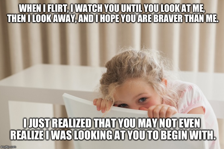 shy | WHEN I FLIRT, I WATCH YOU UNTIL YOU LOOK AT ME, THEN I LOOK AWAY, AND I HOPE YOU ARE BRAVER THAN ME. I JUST REALIZED THAT YOU MAY NOT EVEN R | image tagged in shy | made w/ Imgflip meme maker