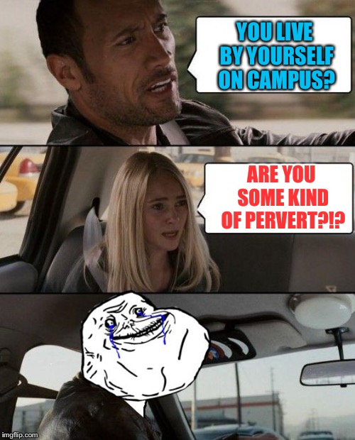 The Rock Forever Alone driving | YOU LIVE BY YOURSELF ON CAMPUS? ARE YOU SOME KIND OF PERVERT?!? | image tagged in the rock forever alone driving | made w/ Imgflip meme maker