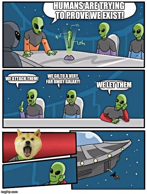 Alien Meeting Suggestion | HUMANS ARE TRYING TO PROVE WE EXIST! WE ATTACK THEM! WE GO TO A VERY FAR AWAY GALAXY! WE LET THEM | image tagged in memes,alien meeting suggestion | made w/ Imgflip meme maker