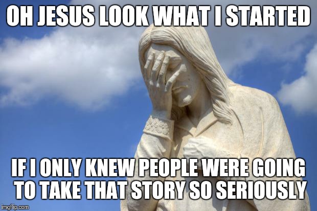 Jesus Facepalm | OH JESUS LOOK WHAT I STARTED IF I ONLY KNEW PEOPLE WERE GOING TO TAKE THAT STORY SO SERIOUSLY | image tagged in jesus facepalm | made w/ Imgflip meme maker