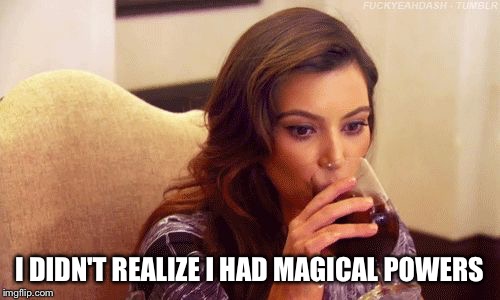Kardashian Sipping | I DIDN'T REALIZE I HAD MAGICAL POWERS | image tagged in kardashian sipping | made w/ Imgflip meme maker